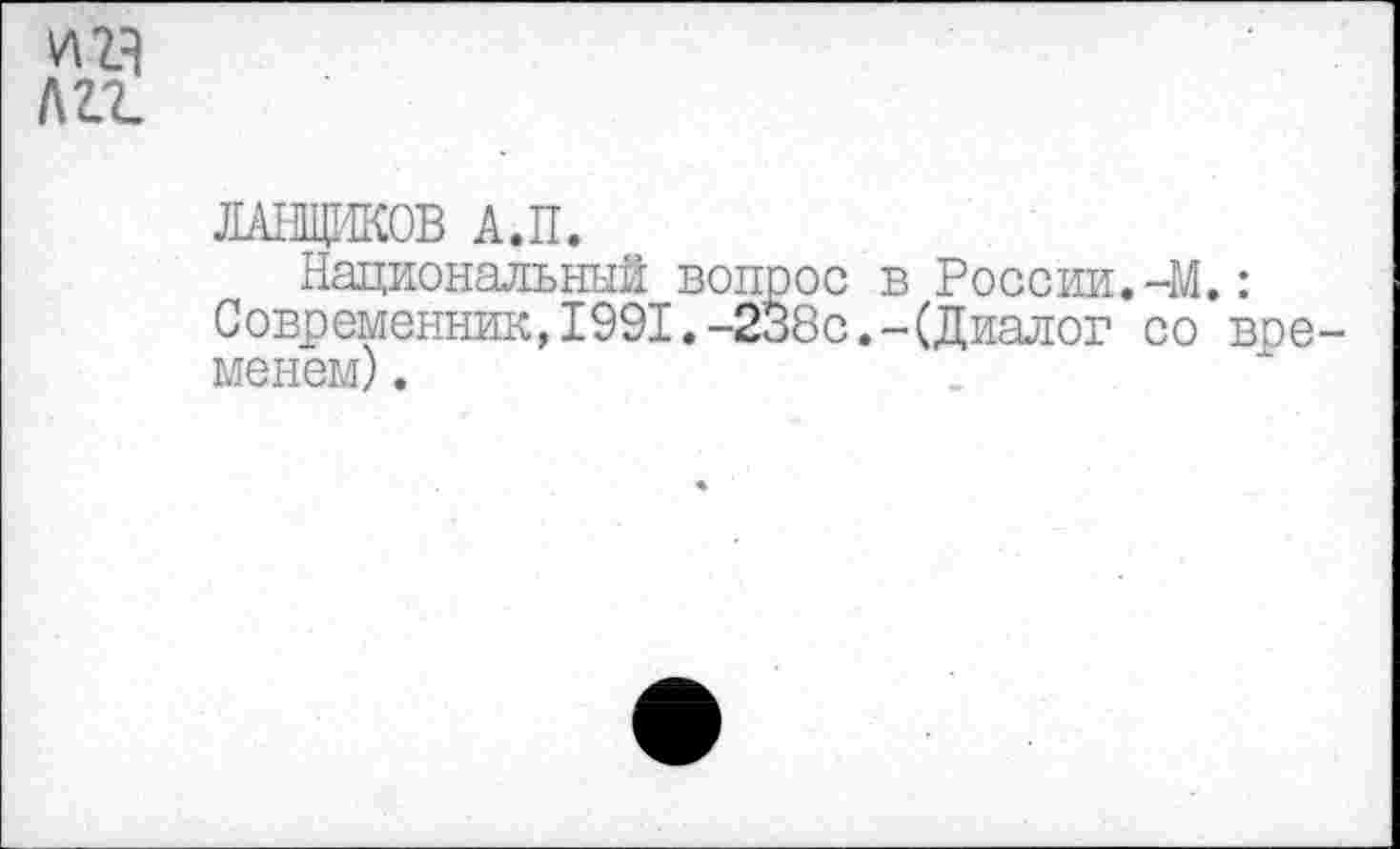 ﻿И14 лгг
ЛАНЩИКОВ А.П.
Национальный вопрос в России.-М.: Современник,1991.-238с.-(Диалог со временем) .